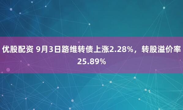优股配资 9月3日路维转债上涨2.28%，转股溢价率25.89%