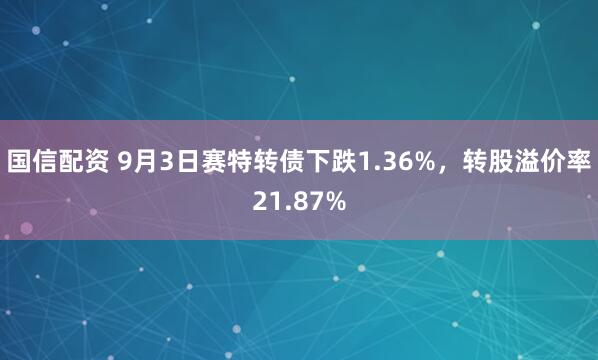 国信配资 9月3日赛特转债下跌1.36%，转股溢价率21.87%