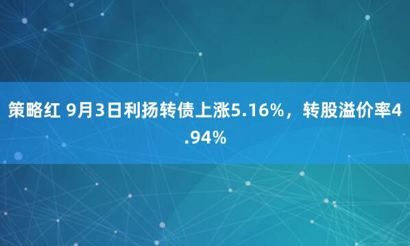 策略红 9月3日利扬转债上涨5.16%，转股溢价率4.94%
