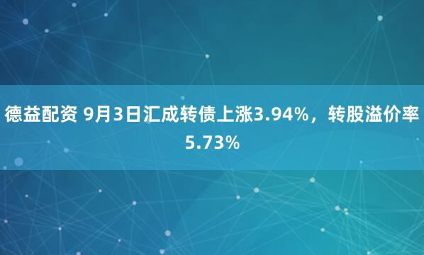 德益配资 9月3日汇成转债上涨3.94%，转股溢价率5.73%