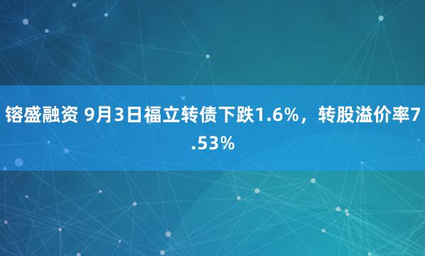 镕盛融资 9月3日福立转债下跌1.6%，转股溢价率7.53%