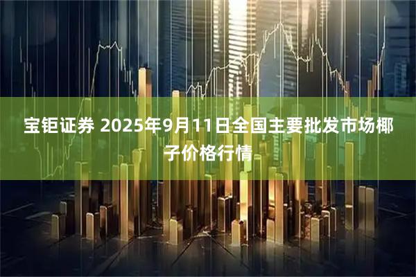 宝钜证券 2025年9月11日全国主要批发市场椰子价格行情