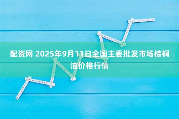 配资网 2025年9月11日全国主要批发市场棕榈油价格行情
