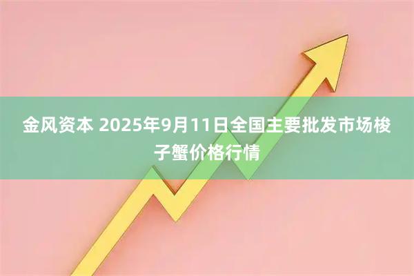 金风资本 2025年9月11日全国主要批发市场梭子蟹价格行情