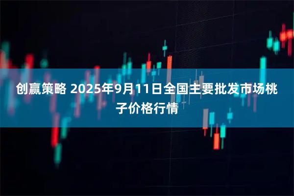创赢策略 2025年9月11日全国主要批发市场桃子价格行情