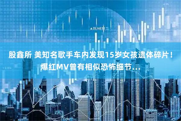 股鑫所 美知名歌手车内发现15岁女孩遗体碎片！爆红MV曾有相似恐怖细节…