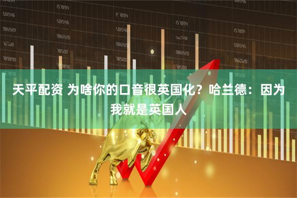 天平配资 为啥你的口音很英国化？哈兰德：因为我就是英国人