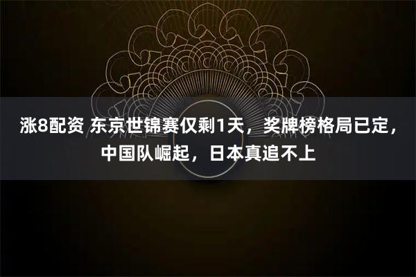涨8配资 东京世锦赛仅剩1天，奖牌榜格局已定，中国队崛起，日本真追不上