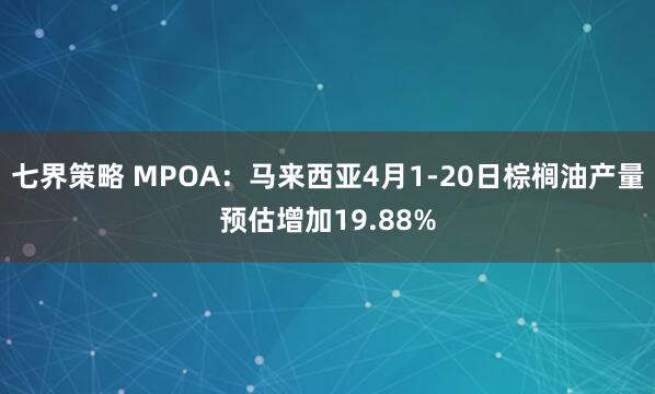七界策略 MPOA：马来西亚4月1-20日棕榈油产量预估增加19.88%