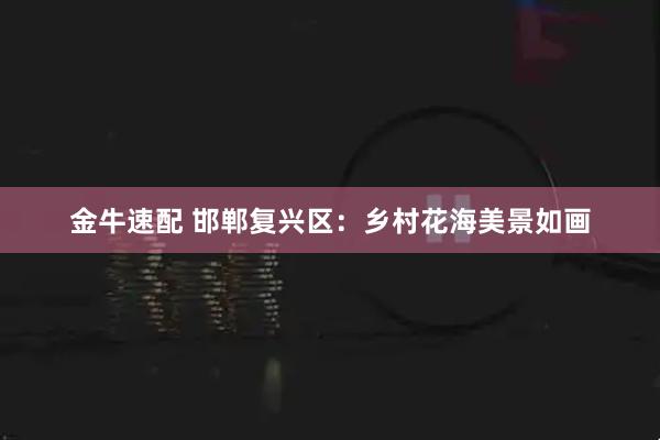金牛速配 邯郸复兴区：乡村花海美景如画