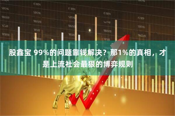 股鑫宝 99%的问题靠钱解决？那1%的真相，才是上流社会最狠的博弈规则