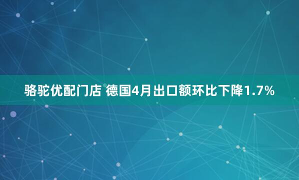 骆驼优配门店 德国4月出口额环比下降1.7%