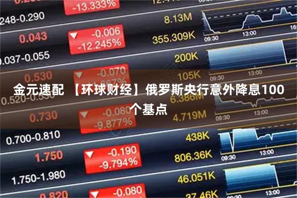 金元速配 【环球财经】俄罗斯央行意外降息100个基点