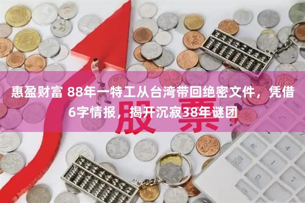 惠盈财富 88年一特工从台湾带回绝密文件，凭借6字情报，揭开沉寂38年谜团
