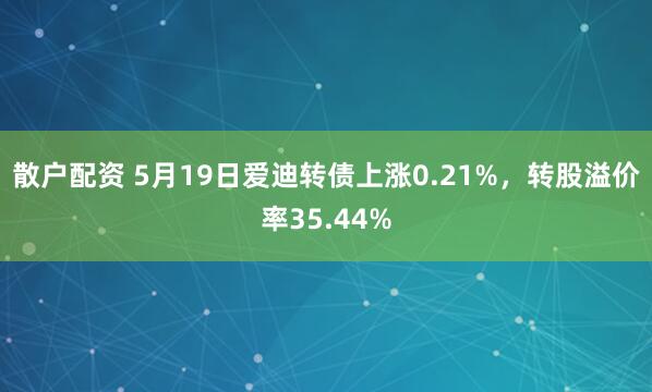 散户配资 5月19日爱迪转债上涨0.21%，转股溢价率35.44%