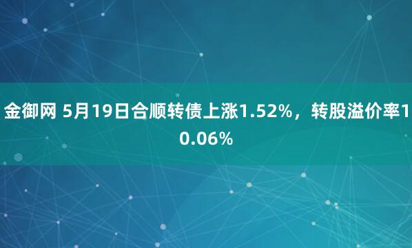 金御网 5月19日合顺转债上涨1.52%，转股溢价率10.06%