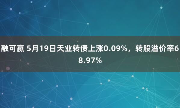 融可赢 5月19日天业转债上涨0.09%，转股溢价率68.97%