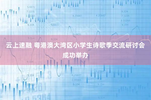 云上速融 粤港澳大湾区小学生诗歌季交流研讨会成功举办