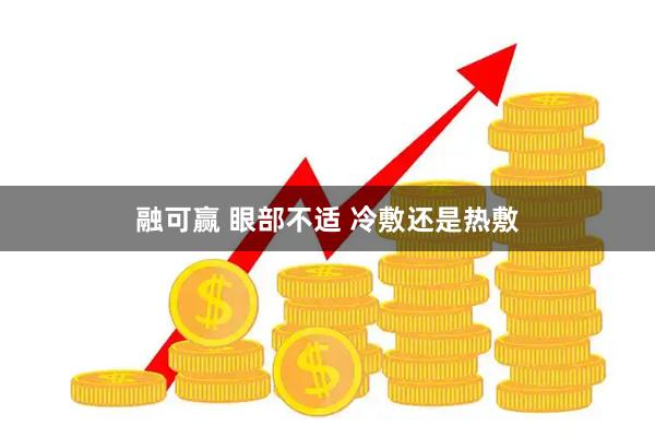 融可赢 眼部不适 冷敷还是热敷