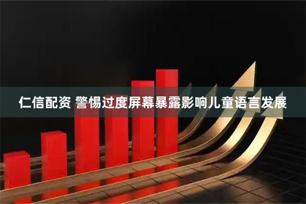 仁信配资 警惕过度屏幕暴露影响儿童语言发展