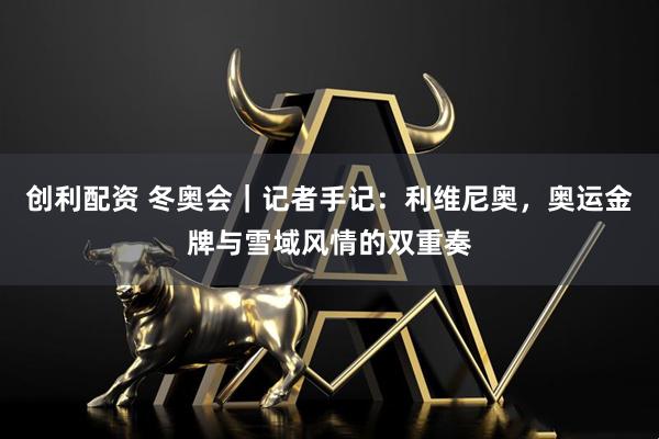 创利配资 冬奥会｜记者手记：利维尼奥，奥运金牌与雪域风情的双重奏