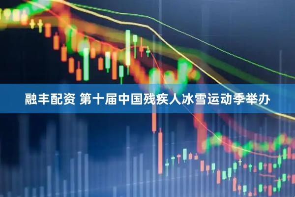 融丰配资 第十届中国残疾人冰雪运动季举办