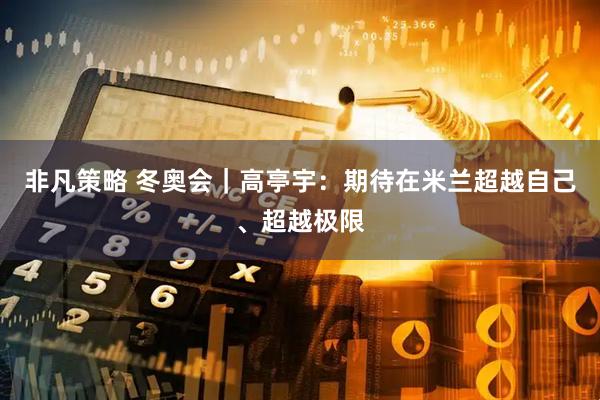 非凡策略 冬奥会｜高亭宇：期待在米兰超越自己、超越极限