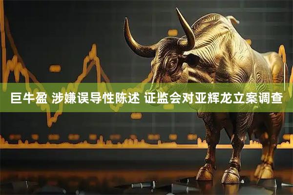 巨牛盈 涉嫌误导性陈述 证监会对亚辉龙立案调查