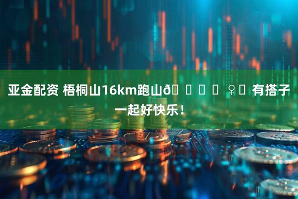 亚金配资 梧桐山16km跑山🏃‍♀️有搭子一起好快乐！