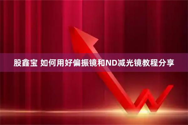股鑫宝 如何用好偏振镜和ND减光镜教程分享