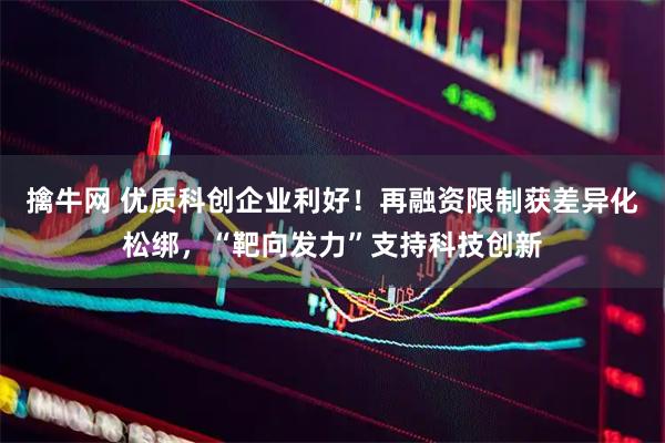 擒牛网 优质科创企业利好！再融资限制获差异化松绑，“靶向发力”支持科技创新