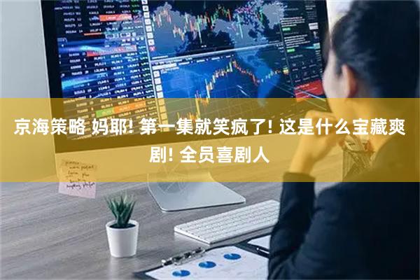 京海策略 妈耶! 第一集就笑疯了! 这是什么宝藏爽剧! 全员喜剧人