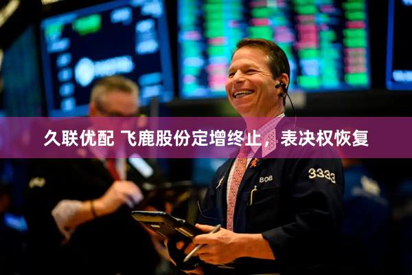 久联优配 飞鹿股份定增终止，表决权恢复