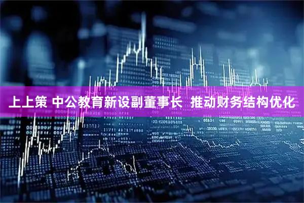 上上策 中公教育新设副董事长  推动财务结构优化