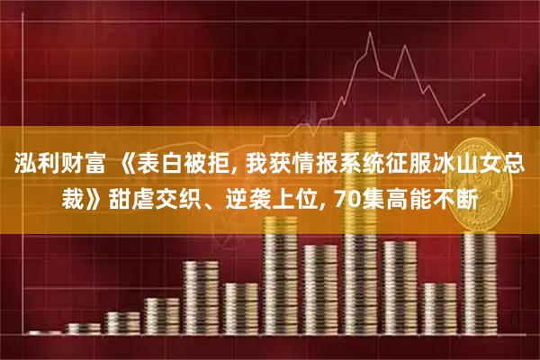 泓利财富 《表白被拒, 我获情报系统征服冰山女总裁》甜虐交织、逆袭上位, 70集高能不断