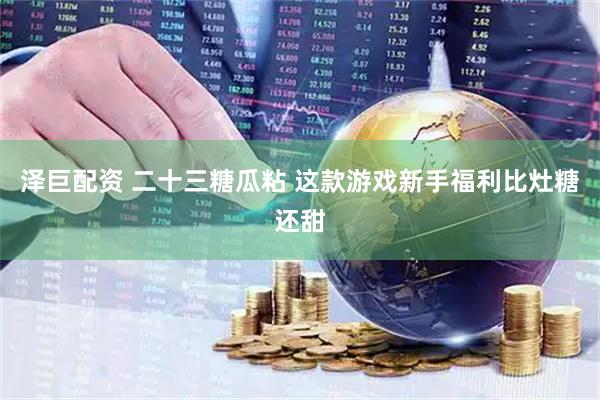 泽巨配资 二十三糖瓜粘 这款游戏新手福利比灶糖还甜