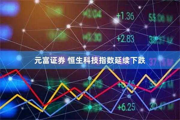 元富证券 恒生科技指数延续下跌