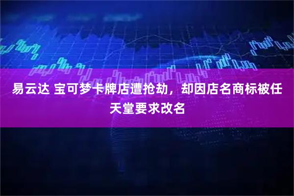 易云达 宝可梦卡牌店遭抢劫，却因店名商标被任天堂要求改名