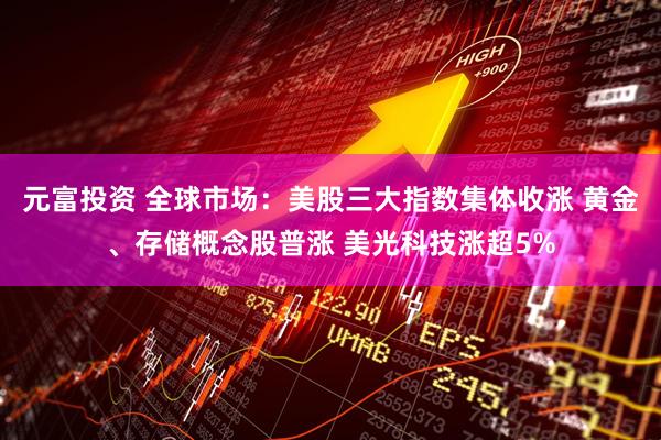 元富投资 全球市场：美股三大指数集体收涨 黄金、存储概念股普涨 美光科技涨超5%