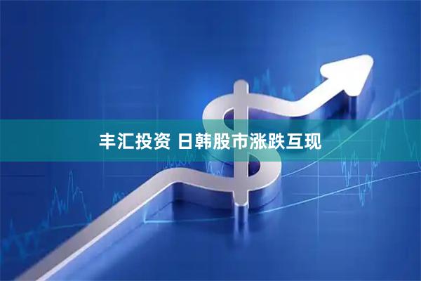 丰汇投资 日韩股市涨跌互现