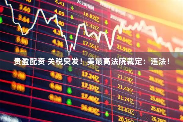 贵盈配资 关税突发！美最高法院裁定：违法！