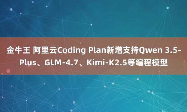 金牛王 阿里云Coding Plan新增支持Qwen 3.5-Plus、GLM-4.7、Kimi-K2.5等编程模型