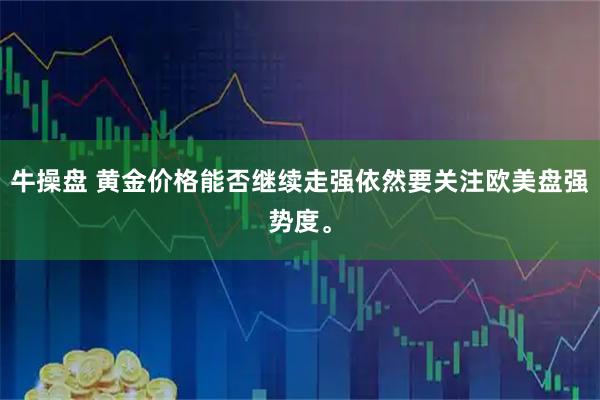 牛操盘 黄金价格能否继续走强依然要关注欧美盘强势度。