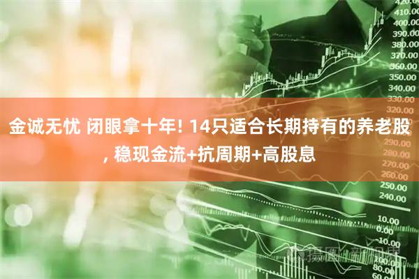 金诚无忧 闭眼拿十年! 14只适合长期持有的养老股, 稳现金流+抗周期+高股息