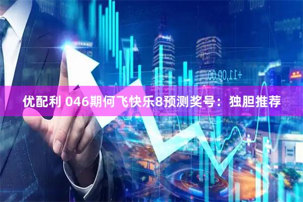 优配利 046期何飞快乐8预测奖号：独胆推荐