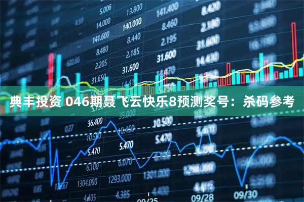 典丰投资 046期聂飞云快乐8预测奖号：杀码参考
