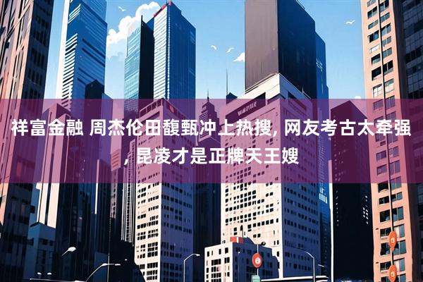 祥富金融 周杰伦田馥甄冲上热搜, 网友考古太牵强, 昆凌才是正牌天王嫂