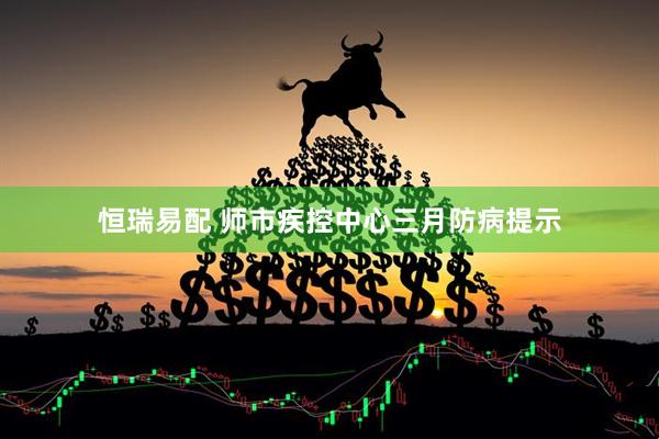 恒瑞易配 师市疾控中心三月防病提示