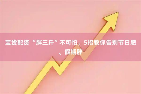 宝货配资 “胖三斤”不可怕，5招教你告别节日肥、假期胖