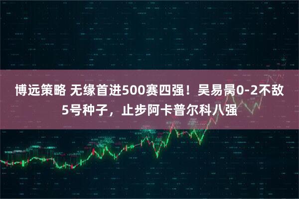 博远策略 无缘首进500赛四强！吴易昺0-2不敌5号种子，止步阿卡普尔科八强